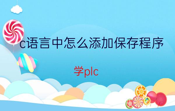 c语言中怎么添加保存程序 学plc，需要首先学什么知识？